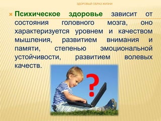 ЗДОРОВЫЙ ОБРАЗ ЖИЗНИ



   Психическое здоровье зависит от
    состояния     головного    мозга,   оно
    характеризуется уровнем и качеством
    мышления, развитием внимания и
    памяти,    степенью      эмоциональной
    устойчивости,     развитием     волевых
    качеств.


                         ?
 