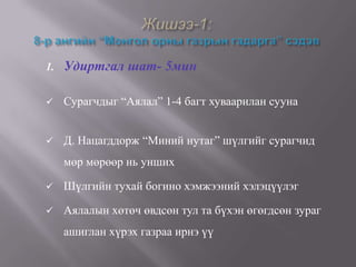 1.   Удиртгал шат- 5мин

    Сурагчдыг “Аялал” 1-4 багт хуваарилан сууна


    Д. Нацагддорж “Миний нутаг” шүлгийг сурагчид
     мөр мөрөөр нь унших

    Шүлгийн тухай богино хэмжээний хэлэцүүлэг

    Аялалын хөтөч өвдсөн тул та бүхэн өгөгдсөн зураг
     ашиглан хүрэх газраа ирнэ үү
 