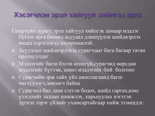 Газарзүйн зурагт эрэл хайгуул хийлгэх замаар мэдлэг
   бүтээх арга бөгөөд асуудал дэвшүүлэн шийдвэрлэх
   явцад хэрэглэхэд тохиромжтой.
 Асуудлыг шийдвэрлэхэд сурагчдыг бага багаар татан
   оролцуулдаг
 Мэдлэгийг багш бэлэн өгөхгүй,сурагчид өөрсдөө
   мэдлэгийг бүтээж, шинэ мэдлэгийг бий болгоно
 Сурагчийн эрж хайх үйл ажиллагаанд багш
   чиглүүлэгч,зөвлөгч байна
 Сурагчид бие даан сэтгэн бодох, шийд гаргах,юмс
   үзэгдлийг задлан шинжлэх, харьцуулах нэгтгэн
   дүгнэх зэрэг үйлийг ухамсартайгаар хийж эзэмшдэг.
 