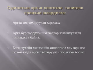 1.   Аргаа зөв тохируулан хэрэглэх

2.   Арга бүр тодорхой нэг чадвар эзэмшүүлэхэд
     чиглэгдсэн байна.

3.   Багш тухайн хичээлийн онцлогоос хамаарч нэг
     болон хэдэн аргыг тохируулан хэрэглэж болно.
 