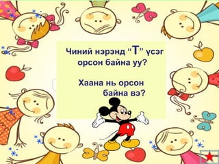 Чиний нэрэнд “Т” үсэг
  орсон байна уу?

  Хаана нь орсон
       байна вэ?
 