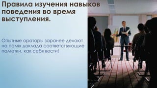Правила изучения навыков
поведения во время
выступления.

Опытные ораторы заранее делают
на полях доклада соответствующие
пометки, как себя вести!
 