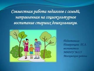 Совместная работа педагогов с семьѐй,
  направленная на социокультурное
 воспитание старших дошкольников.


                            Подготовила:
                            Померанцева Т.А.
                            воспитатель
                            МБДОУ №115
                            Московского района
 