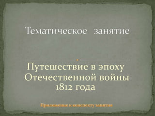 Путешествие в эпоху
Отечественной войны
      1812 года
 