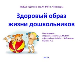 МБДОУ «Детский сад № 149» г. Чебоксары



  Здоровый образ
жизни дошкольников
                      Подготовила:
                      старший воспитатель МБДОУ
                      «Детский сад №149» г. Чебоксары
                      Яшнова Л.С.




                       2012 г.
 