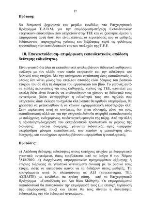 17
Πρόταση:

Να δεσμευτεί ξεχωριστό και μεγάλο κονδύλιο στο Επιχειρησιακό
Πρόγραμμα Ε.Δ.Β.Μ. για την επιμόρφωση-στήριξη Εκπαιδευτικών
«τεχνικών» ειδικοτήτων που υπηρετούν στην ΤΕΕ και να ξεκινήσει άμεσα η
επιμόρφωση αυτή διότι δεν είναι σπάνιες οι περιπτώσεις που οι μαθητές
διδάσκονται παρωχημένες γνώσεις και δεξιότητες παρά τις φιλότιμες
προσπάθειες των εκπαιδευτικών και των στελεχών της Τ.Ε.Ε.

  10. Επανεκπαίδευση- επιμόρφωση εκπαιδευτικών, απόδοση
δεύτερης ειδικότητας.

Είναι γνωστό ότι όλοι οι εκπαιδευτικοί αναλαμβάνουν διδακτικά καθήκοντα
ανάλογα με τον κλάδο στον οποίο υπηρετούν και την ειδικότητα του
βασικού τους πτυχίου. Με την υπάρχουσα κατάσταση ένας εκπαιδευτικός ο
οποίος δεν κάνει μόνος του επιπλέον σπουδές είναι δέσμιος του βασικού
πτυχίου του σε όλη τη διάρκεια του εργασιακού του βίου. Το γεγονός αυτό
σε πολλές περιπτώσεις για τους καθηγητές, κυρίως της ΤΕΕ, αποτελεί μια
απειλή διότι είναι δυνατόν να κινδυνεύσουν να χάσουν το διδακτικό τους
αντικείμενο (διότι καταργήθηκε η ειδικότητά τους στο σχολείο που
υπηρετούν, διότι έκλεισε το σχολείο κλπ.) οπότε θα κριθούν υπεράριθμοι, θα
χρειαστεί να μετακινηθούν ή να κάνουν «γραμματειακή υποστήριξη» κλπ.
Στην περίπτωση αυτή οι συνέπειες δεν είναι οδυνηρές μόνο για τους
εκπαιδευτικούς αλλά και για την υπηρεσία διότι θα στερηθεί εκπαιδευτικούς
με πολύχρονη, ενδεχομένως, παιδαγωγική εμπειρία της τάξης. Από την άλλη
η αξιοποίηση-διαχείριση του εκπαιδευτικού προσωπικού εκ μέρους της
διοίκησης     γίνεται δυσχερής, χάνονται διδακτικές ώρες υπάρχουν
υπεράριθμοι μόνιμοι εκπαιδευτικοί, των οποίων η μετακίνηση είναι
δυσχερής, και ταυτόχρονα προσλαμβάνονται ωρομίσθιοι ή αναπληρωτές.

Προτάσεις:

α) Απόδοση δεύτερης ειδικότητας στους κατόχους πτυχίου με διαφορετικό
γνωστικό αντικείμενο, όπως προβλέπεται από το άρθρο 6 του Νόμου
3848/2010. α) Διοργάνωση επιμορφωτικών προγραμμάτων εξάμηνης ή
ετήσιας διάρκειας σε γνωστικά αντικείμενα συναφή με το βασικό τους
πτυχίο, ώστε να καταστούν ικανοί να τα διδάξουν στους μαθητές. Τα
προγράμματα αυτά θα υλοποιούνται σε ΑΕΙ (πανεπιστήμια, ΤΕΙ,
ΑΣΠΑΙΤΕ) με κονδύλια, σε πρώτη φάση,           από το Επιχειρησιακό
Πρόγραμμα «Εκπαίδευση και Δια Βίου Μάθηση». Οι επιμορφούμενοι
εκπαιδευτικοί θα πιστοποιούν την επιμόρφωσή τους (με επιτυχή περάτωση
της επιμόρφωσής τους) και έπειτα θα τους δίνεται η δυνατότητα
διδασκαλίας στο νέο διδακτικό αντικείμενο.
 