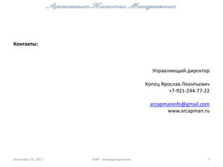Контакты:



                                              Управляющий директор

                                            Копец Ярослав Леонтьевич
                                                     +7-921-244-77-22

                                             arcapmaninfo@gmail.com
                                                   www.arcapman.ru




December 24, 2012   АКМ - конфиденциально                           7
 