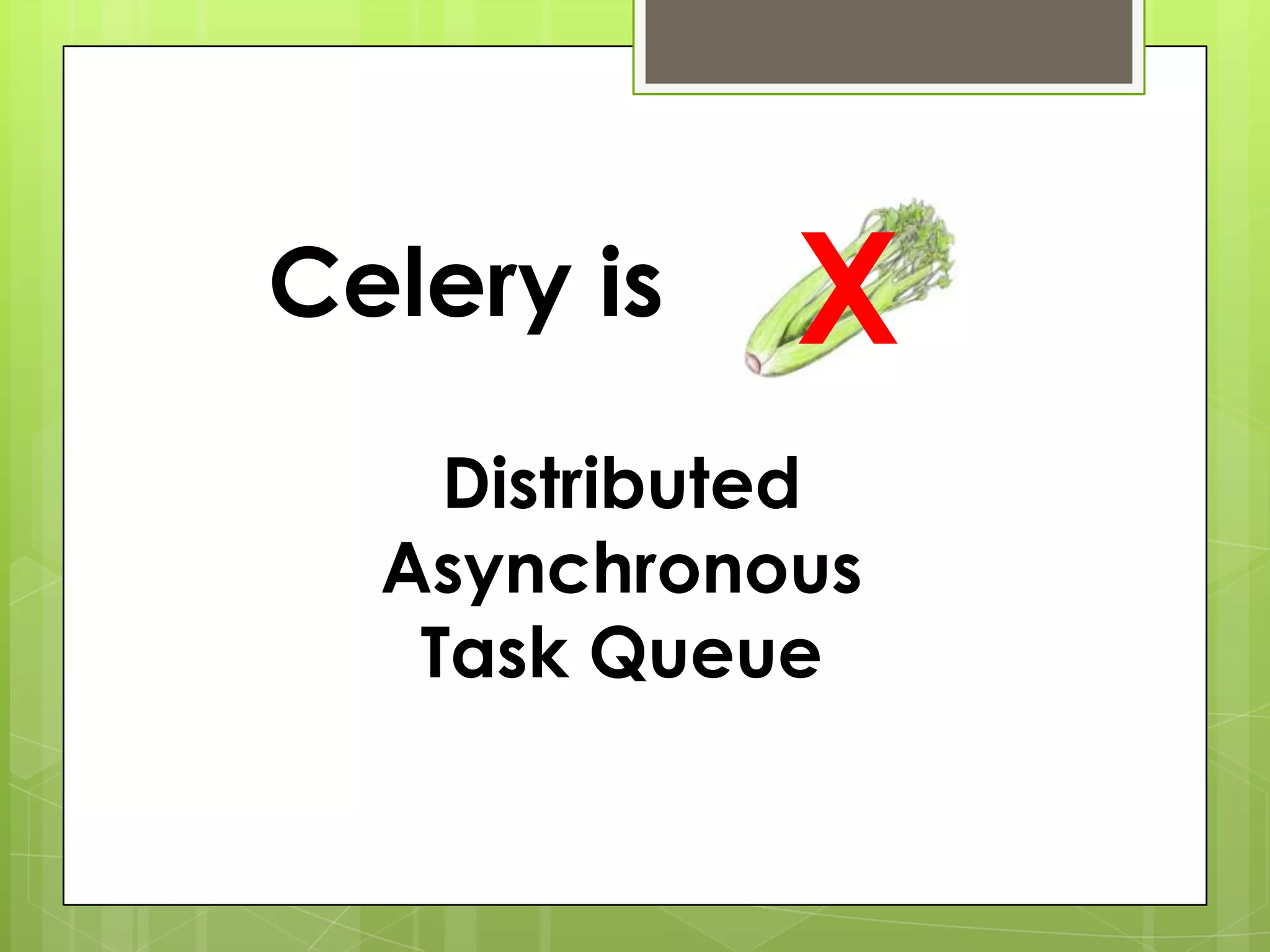 Celery is    X
    Distributed
  Asynchronous
   Task Queue
 