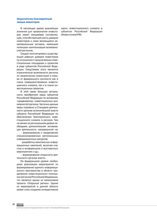 Недостаточно благоприятный
     имидж инвесторов

        В настоящее время важнейшее        карты инвестиционного климата в
     значение для привлечения инвесто-     субъектах Российской Федерации
     ров имеет имиджевая составляю-        (ИнвестклиматРФ).
     щая, способствующая росту доверия
     инвесторов и сама являющаяся не-
     материальным активом, имеющим
     потенциал капитализации возможно-
     стей регионов.
        Следует констатировать существу-
     ющий дефицит доверия инвесторов
     по отношению к предлагаемым инве-
     стиционным площадкам и проектам
     в ряде субъектов Российской Феде-
     рации. Следствием этого являются
     ограниченные возможности региона
     по привлечению инвестиций в отры-
     ве от федерального контекста как в
     плане совершенствования инвести-
     ционного климата, так и в плане ин-
     вестиционных проектов.
        В этой связи большую актуаль-
     ность приобретают меры субъектов
     Российской Федерации по активному
     «продвижению» инвестиционных воз-
     можностей региона. Частично данные
     меры отражены в Стандарте деятель-
     ности органов исполнительной власти
     субъекта Российской Федерации по
     обеспечению благоприятного инве-
     стиционного климата в регионе. Тем
     не менее на региональном уровне не-
     обходима дополнительная активиза-
     ция деятельности, направленной на:
          - формирование и продвижение
     специализированных региональных
     информационных ресурсов;
         - разработку комплексных инфор-
     мационных кампаний, включая уча-
     стие в конференциях и выставочных
     мероприятиях и др.;
         - формирование открытости дея-
     тельности органов власти.
        На федеральном уровне необхо-
     дима реализация мероприятий по
     формированию единого информаци-
     онного пространства в области про-
     движения инвестиционного потенци-
     ала регионов Российской Федерации,
     что является одним из механизмов
     проекта «Открытый регион». Одним
     из мероприятий в данной области
     может стать создание интерактивной




20
 