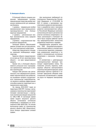 3. Липецкая область

         В Липецкой области создана уни-        Для выполнения требований по-
     кальная трёхуровневая система,         становления Правительства Россий-
     предлагающая инвестору выбор наи-      ской Федерации от 17.10.2009 №
     лучших возможностей для размеще-       823 «О схемах и программах пер-
     ния бизнеса.                           спективного развития электроэнерге-
         1 уровень – федеральная особая     тики» о разработке схем и программ
     экономическая зона промышленно-        развития электроэнергетики субъек-
     производственного типа «Липецк»        та Российской Федерации органами
     (крупные предприятия);                 исполнительной власти регионов при
         2 уровень – региональные осо-      участии системных операторов и се-
     бые экономические зоны (средние        тевых организаций в Липецкой об-
     предприятия);                          ласти была создана рабочая группа
         3 уровень – индустриальные пар-    под председательством начальника
     ки (малые предприятия).                управления энергетики и тарифов.
         Липецкая область обеспечивает          Разработчиком документа явля-
     равные условия как для российских,     ется ООО «Тулаэнергосетьпроект»,
     так и для иностранных инвесторов.      выполняющее работу в соответствии
         Инвестору предлагаются площад-     с техническим заданием, утвержден-
     ки, имеющие необходимую инфра-         ным управлением энергетики и та-
     структуру.                             рифов и согласованным системным
         Гарантии области предоставляют-    оператором и филиалом «Липецкэ-
     ся на срок до 15 лет, залоговый фонд   нерго».
     области – на срок предоставления           В соответствии с действующим
     кредита.                               законодательством ежегодно про-
         Кроме того, в Липецкой области     исходит корректировка схемы. Это
     имеется успешный опыт планирова-       позволяет уточнять перечень необ-
     ния привлечения инвестиций в сете-     ходимых объектов электросетевого
     вое строительство.                     строительства (реконструкции), сроки
         Каждая ОЭЗ региона как регио-      реализации крупных проектов и ис-
     нального, так и федерального уровня,   ключает завышение объемов инве-
     имеет перспективный план развития,     стиционной составляющей в тарифе
     на основании которого осуществля-      на услуги по передаче электроэнер-
     ется строительство энергообъектов,     гии.
     что является наиболее эффективным
     способом развития территорий зон и
     привлечения инвесторов.
         На период 2015-2017 годов на
     территории ОЭЗ ППТ «Липецк» запла-
     нировано строительство парогазовой
     тепловой электростанции с ежегод-
     ным (поэтапным) вводом мощностей
     по 196,3 МВт. В настоящее время
     схема выдачи мощности данного
     объекта согласована системным
     оператором и направлена на согла-
     сование в ОАО «ФСК ЕЭС». По этапам
     выполнения работ по строительству
     данного объекта ОАО «Энерготехно-
     логии Липецк» представлен сетевой
     график.




48
 