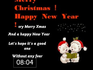 Merry
  Christmas ！
  Happy New Year
 A!very Merry Xmas
And a happy New Year

Let's hope it's a good
         one
  Without any fear
    08:04
 