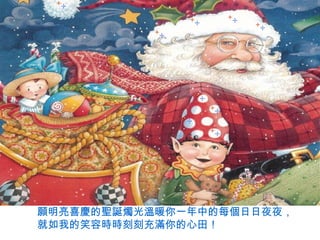 願明亮喜慶的聖誕燭光溫暖你一年中的每個日日夜夜，
就如我的笑容時時刻刻充滿你的心田！
 