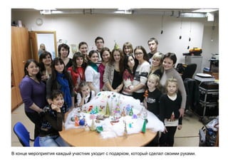 В конце мероприятия каждый участник уходит с подарком, который сделал своими руками.
 