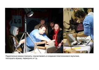 Параллельно можно поиграть, поучаствовать в создании пластилинового мультика,
послушать музыку, перекусить и т.д.
 