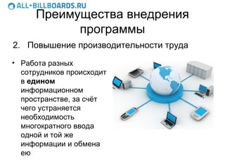 Преимущества внедрения
            программы
2. Повышение производительности труда
• Работа разных
  сотрудников происходит
  в едином
  информационном
  пространстве, за счёт
  чего устраняется
  необходимость
  многократного ввода
  одной и той же
  информации и обмена
  ею
 