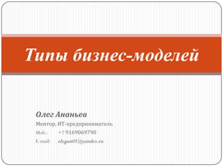 Типы бизнес-моделей


 Олег Ананьев
 Ментор, ИТ-предприниматель
 Mob.:     +7 9169069790
 E-mail:   olegan01@yandex.ru
 