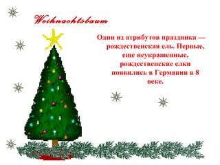 Weihnachtsbaum
           Один из атрибутов праздника —
             рождественская ель. Первые,
                  еще неукрашенные,
                 рождественские елки
              появились в Германии в 8
                         веке.
 