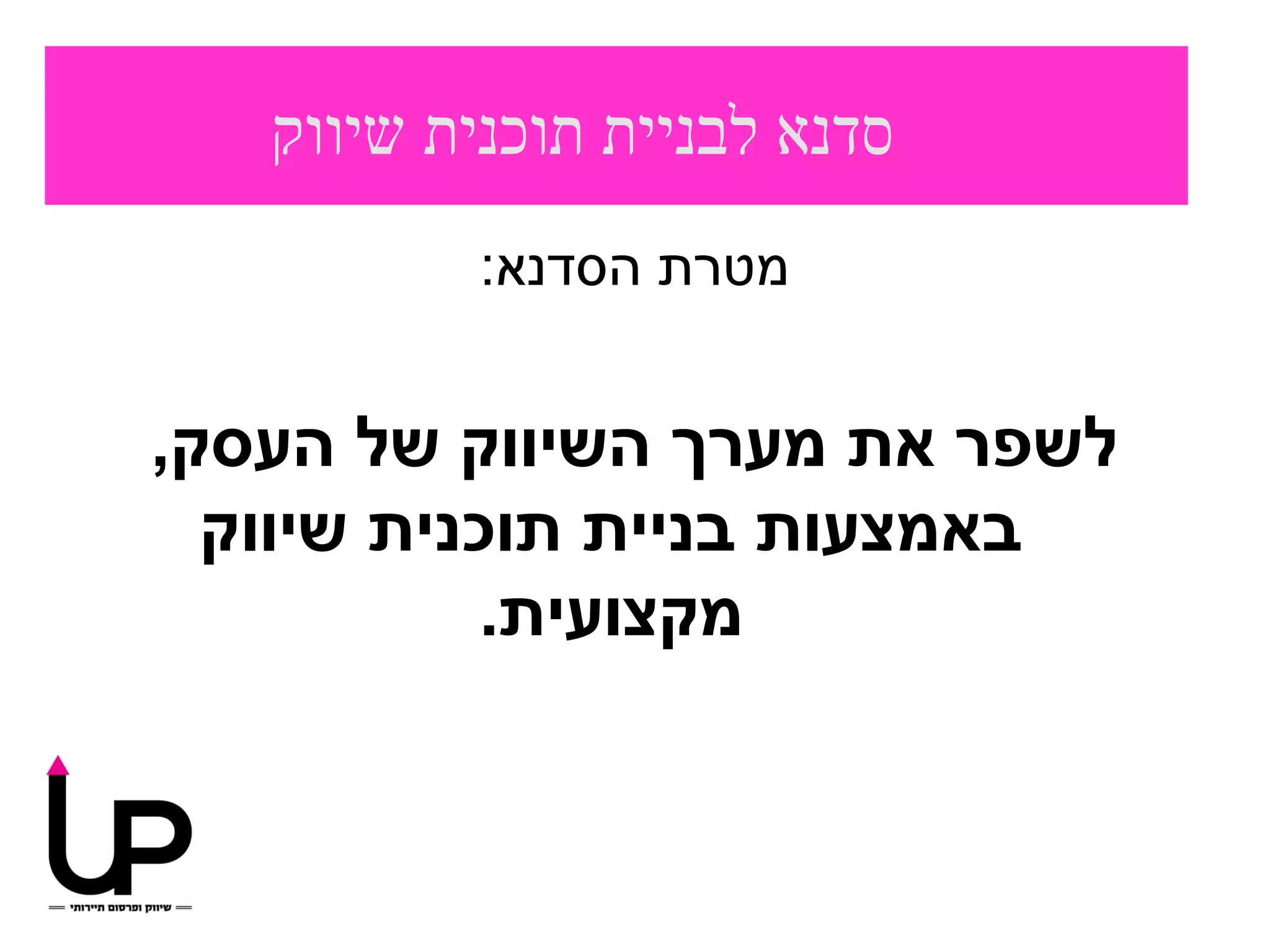‫סדנא לבניית תוכנית שיווק‬
           ‫מטרת הסדנא:‬


‫לשפר את מערך השיווק של העסק,‬
  ‫באמצעות בניית תוכנית שיווק‬
            ‫מקצועית.‬
 