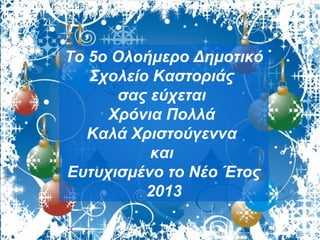 Το 5ο Ολοήμερο Δημοτικό
   Σχολείο Καστοριάς
      σας εύχεται
     Χρόνια Πολλά
   Καλά Χριστούγεννα
          και
Ευτυχισμένο το Νέο Έτος
          2013
 