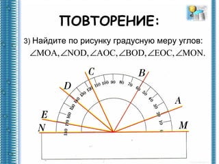 ПОВТОРЕНИЕ:
3) Найдите по рисунку градусную меру углов:
 ∠MOA, ∠NOD, ∠AOC, ∠BOD, ∠EOC, ∠MON.
 