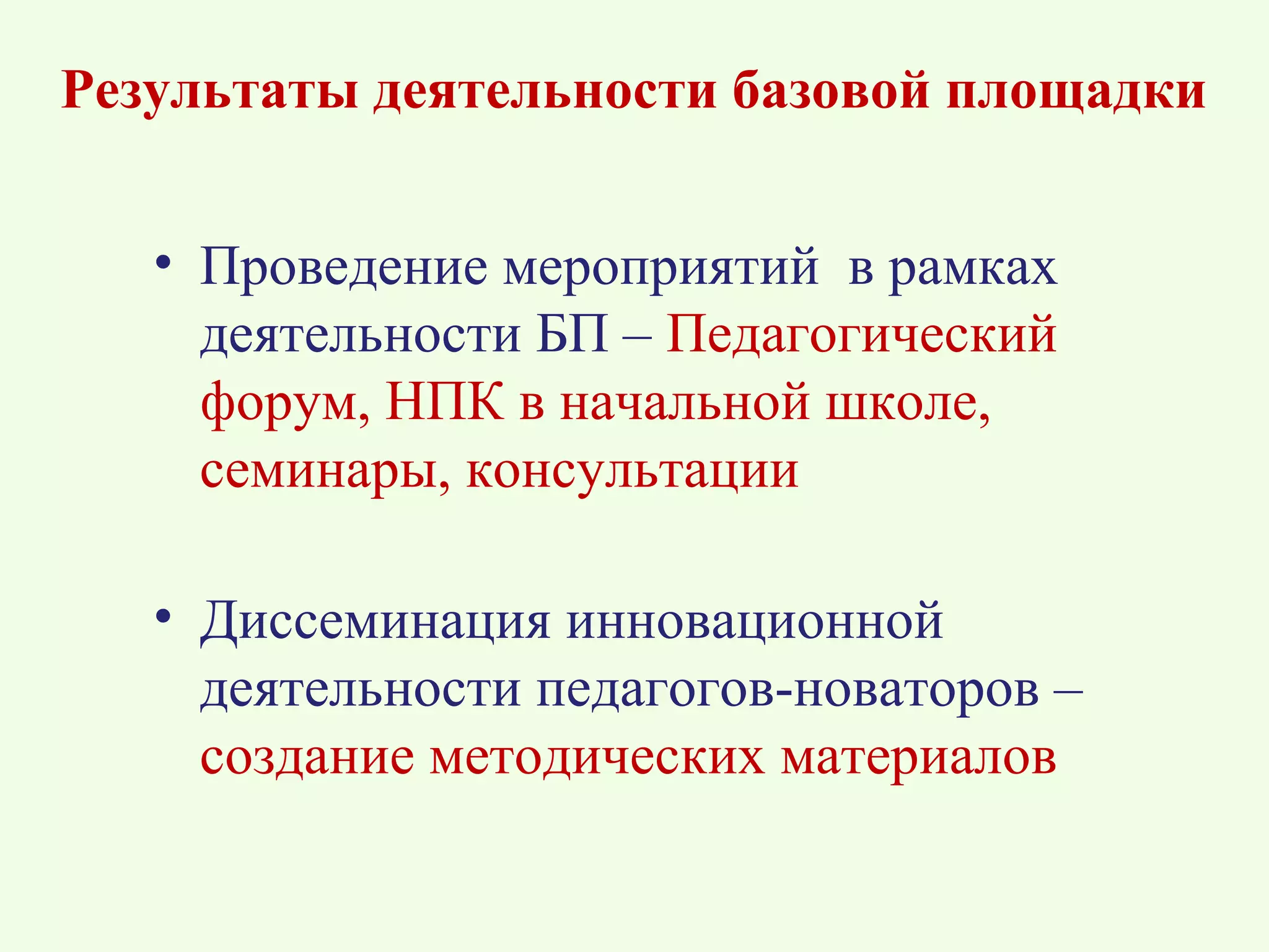 Результаты деятельности базовой площадки


   • Проведение мероприятий в рамках
     деятельности БП – Педагогический
     форум, НПК в начальной школе,
     семинары, консультации

   • Диссеминация инновационной
     деятельности педагогов-новаторов –
     создание методических материалов
 