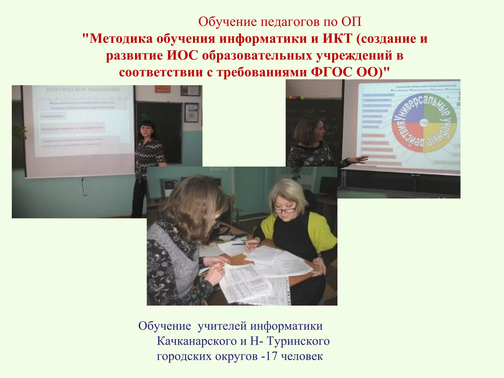 Обучение педагогов по ОП
"Методика обучения информатики и ИКТ (создание и
   развитие ИОС образовательных учреждений в
     соответствии с требованиями ФГОС ОО)"




       Обучение учителей информатики
         Качканарского и Н- Туринского
         городских округов -17 человек
 