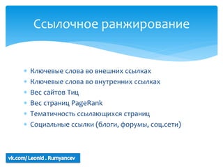 Ссылочное ранжирование


   Ключевые слова во внешних ссылках
   Ключевые слова во внутренних ссылках
   Вес сайтов Тиц
   Вес страниц PageRank
   Тематичность ссылающихся страниц
   Социальные ссылки (блоги, форумы, соц.сети)
 