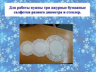 Для работы нужны три ажурные бумажные
  салфетки разного диаметра и степлер.




                поочередно
 