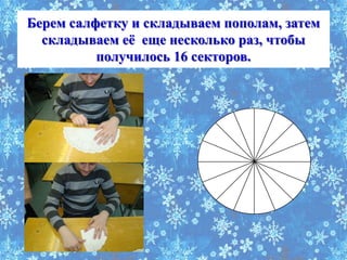 Берем салфетку и складываем пополам, затем
  складываем еѐ еще несколько раз, чтобы
          получилось 16 секторов.
 