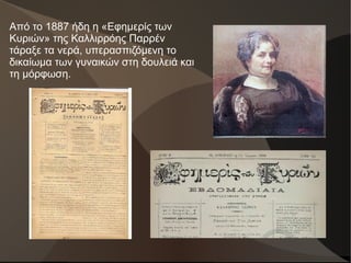 Από το 1887 ήδη η «Εφημερίς των
Κυριών» της Καλλιρρόης Παρρέν
τάραξε τα νερά, υπερασπιζόμενη το
δικαίωμα των γυναικών στη ...