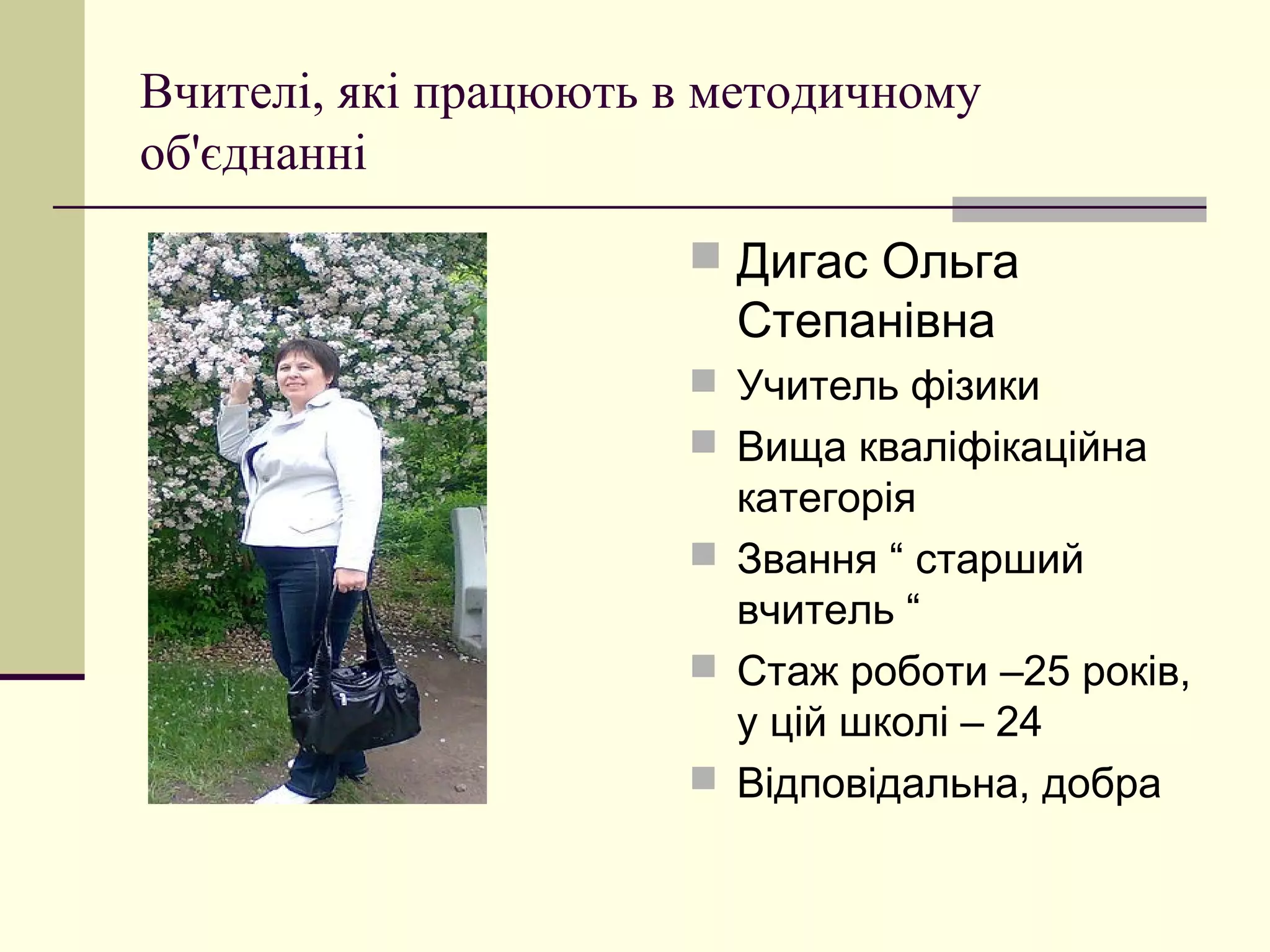 Вчителі, які працюють в методичному
об'єднанні

                       Дигас Ольга
                        Степанівна
                       Учитель фізики
                       Вища кваліфікаційна
                        категорія
                       Звання “ старший
                        вчитель “
                       Стаж роботи –25 років,
                        у цій школі – 24
                       Відповідальна, добра
 