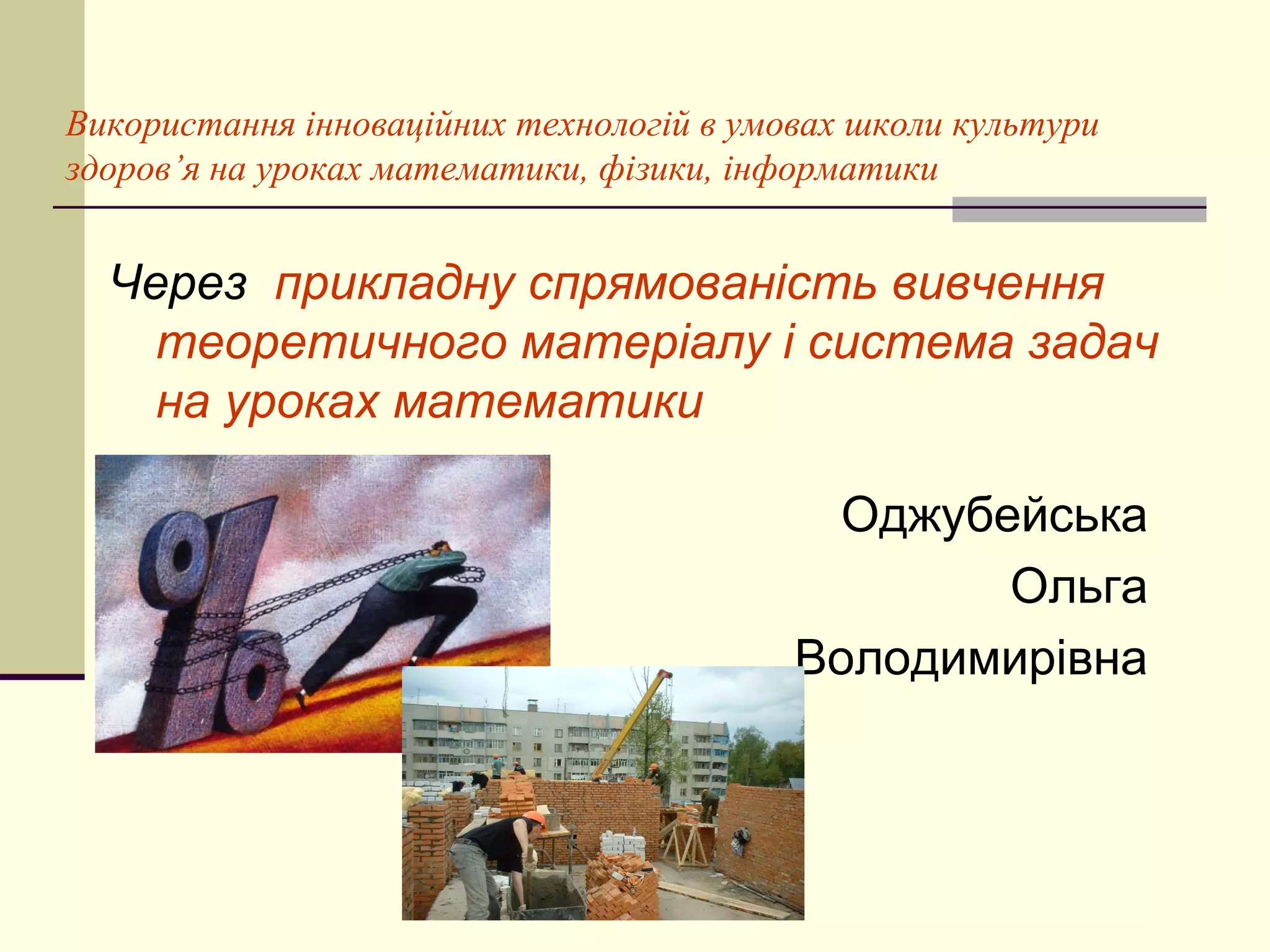 Використання інноваційних технологій в умовах школи культури
здоров’я на уроках математики, фізики, інформатики


  Через прикладну спрямованість вивчення
    теоретичного матеріалу і система задач
    на уроках математики

                                            Оджубейська
                                                  Ольга
                                          Володимирівна
 