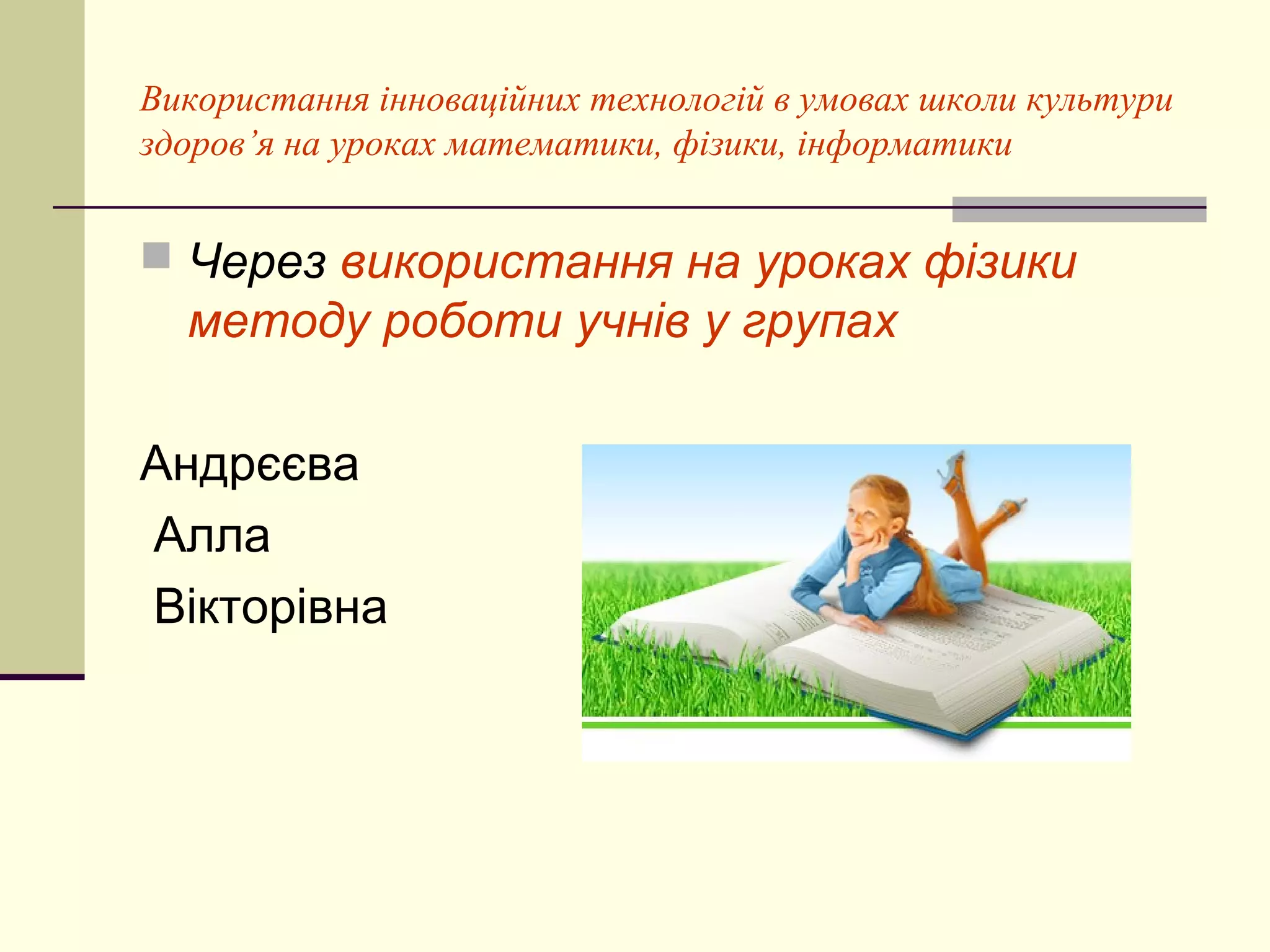 Використання інноваційних технологій в умовах школи культури
здоров’я на уроках математики, фізики, інформатики


 Через використання на уроках фізики
  методу роботи учнів у групах

Андрєєва
Алла
Вікторівна
 
