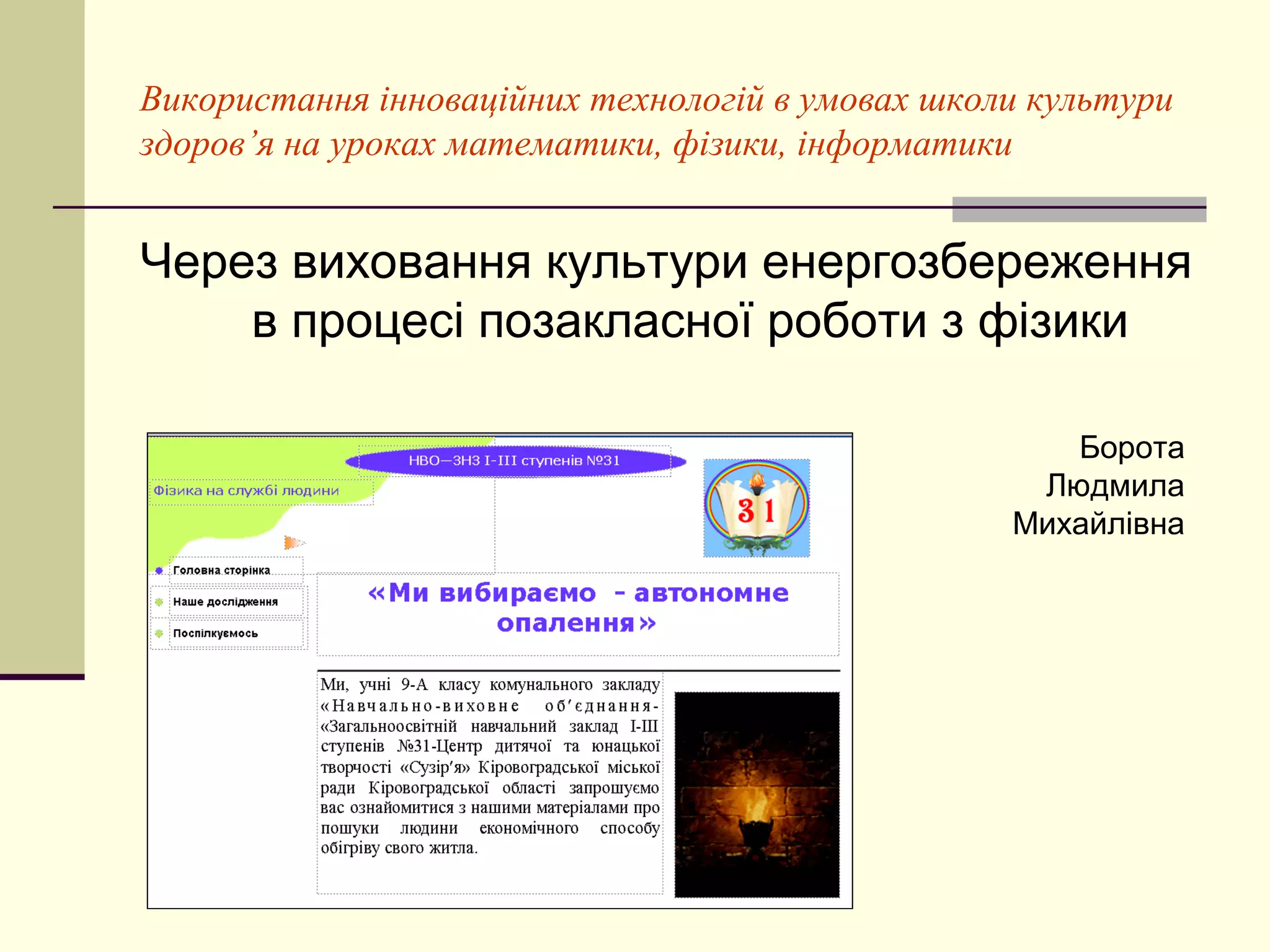 Використання інноваційних технологій в умовах школи культури
здоров’я на уроках математики, фізики, інформатики


Через виховання культури енергозбереження
    в процесі позакласної роботи з фізики

                                                     Борота
                                                   Людмила
                                                  Михайлівна
 