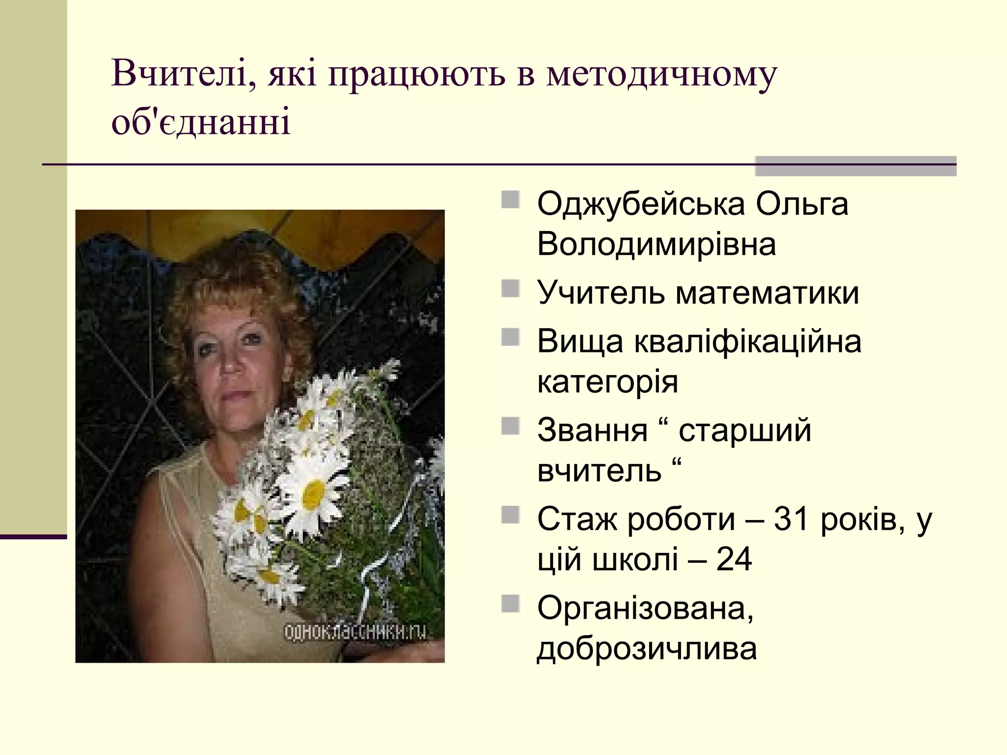 Вчителі, які працюють в методичному
об'єднанні
                     Оджубейська Ольга
                        Володимирівна
                       Учитель математики
                       Вища кваліфікаційна
                        категорія
                       Звання “ старший
                        вчитель “
                       Стаж роботи – 31 років, у
                        цій школі – 24
                       Організована,
                        доброзичлива
 