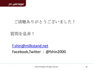 ご清聴ありがとうございました！

質問を是非！

f-shin@milkstand.net
Facebook,Twitter : @fshin2000


            Shinichi Fujikawa. All rights reserved.   56
 