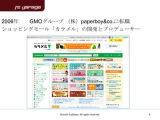 2006年 GMOグループ （株）paperboy&co.に転職
ショッピングモール「カラメル」の開発とプロデューサー




             Shinichi Fujikawa. All rights reserved.   6
 