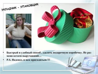 И   К
             УП АКОВЩ
УКЛАД ЧИ К -




• Быстрый и удобный способ , сделать подарочную коробочку. Не раз
  меня кстати выручавший…
• P.S. Надеюсь и вам пригодиться !!!
 