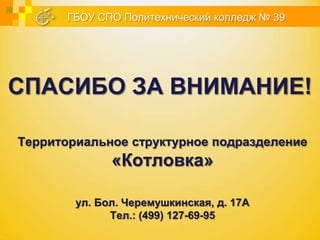 ГБОУ СПО Политехнический колледж № 39




СПАСИБО ЗА ВНИМАНИЕ!

Территориальное структурное подразделение
              «Котловка»

        ул. Бол. Черемушкинская, д. 17А
              Тел.: (499) 127-69-95
 