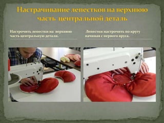 Настрочить лепестки на верхнюю   Лепестки настрочить по кругу
часть центральную детали.        начиная с первого яруса.
 