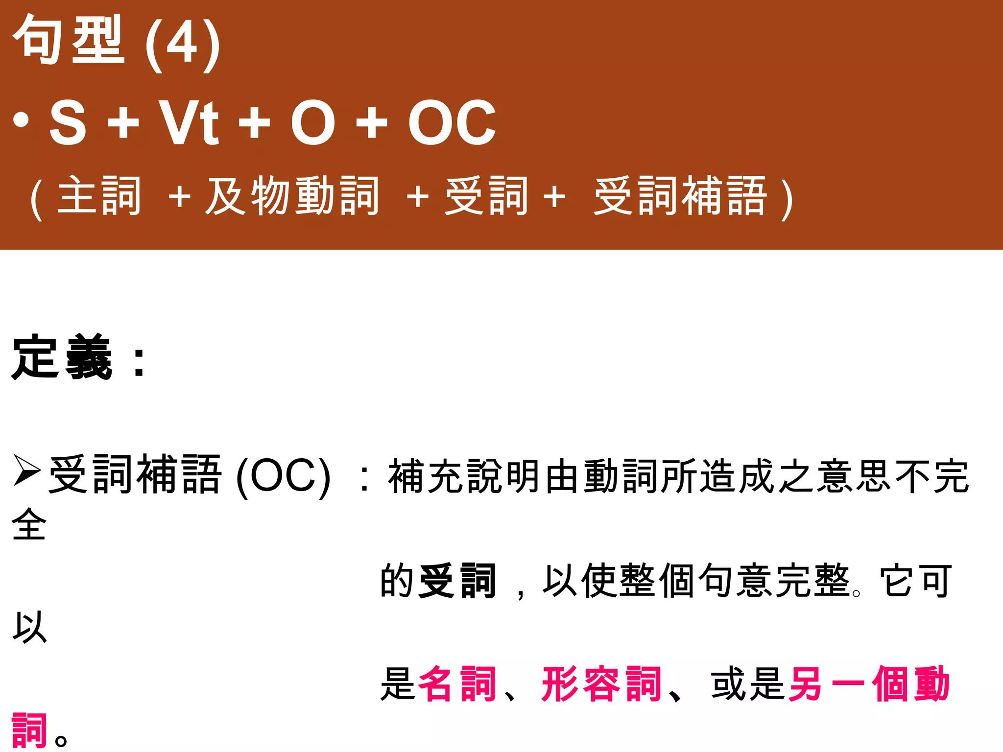 句型(4)
• S + Vt + O + OC
(主詞 +及物動詞 +受詞+ 受詞補語)


定義:

受詞補語(OC)：補充說明由動詞所造成之意思不完全
            的受詞，以使整個句意完整。它可以
            是名詞、形容詞、或是另一個動詞。
 