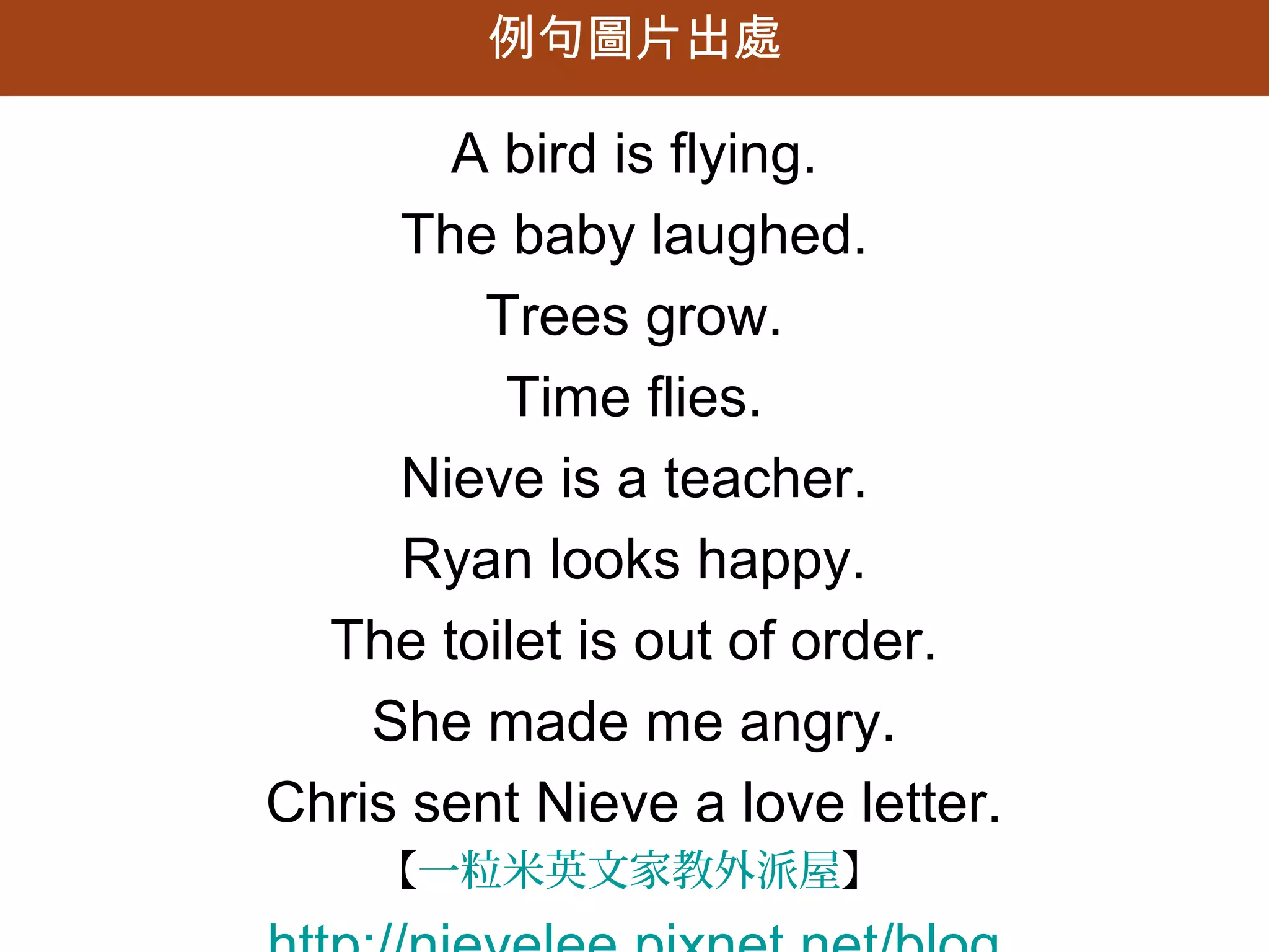 例句圖片出處

             A bird is flying.
           The baby laughed.
              Trees grow.
               Time flies.
           Nieve is a teacher.
           Ryan looks happy.
        The toilet is out of order.
          She made me angry.
      Chris sent Nieve a love letter.
【一粒米英文家教外派屋】http://nievelee.pixnet.net/blog
 