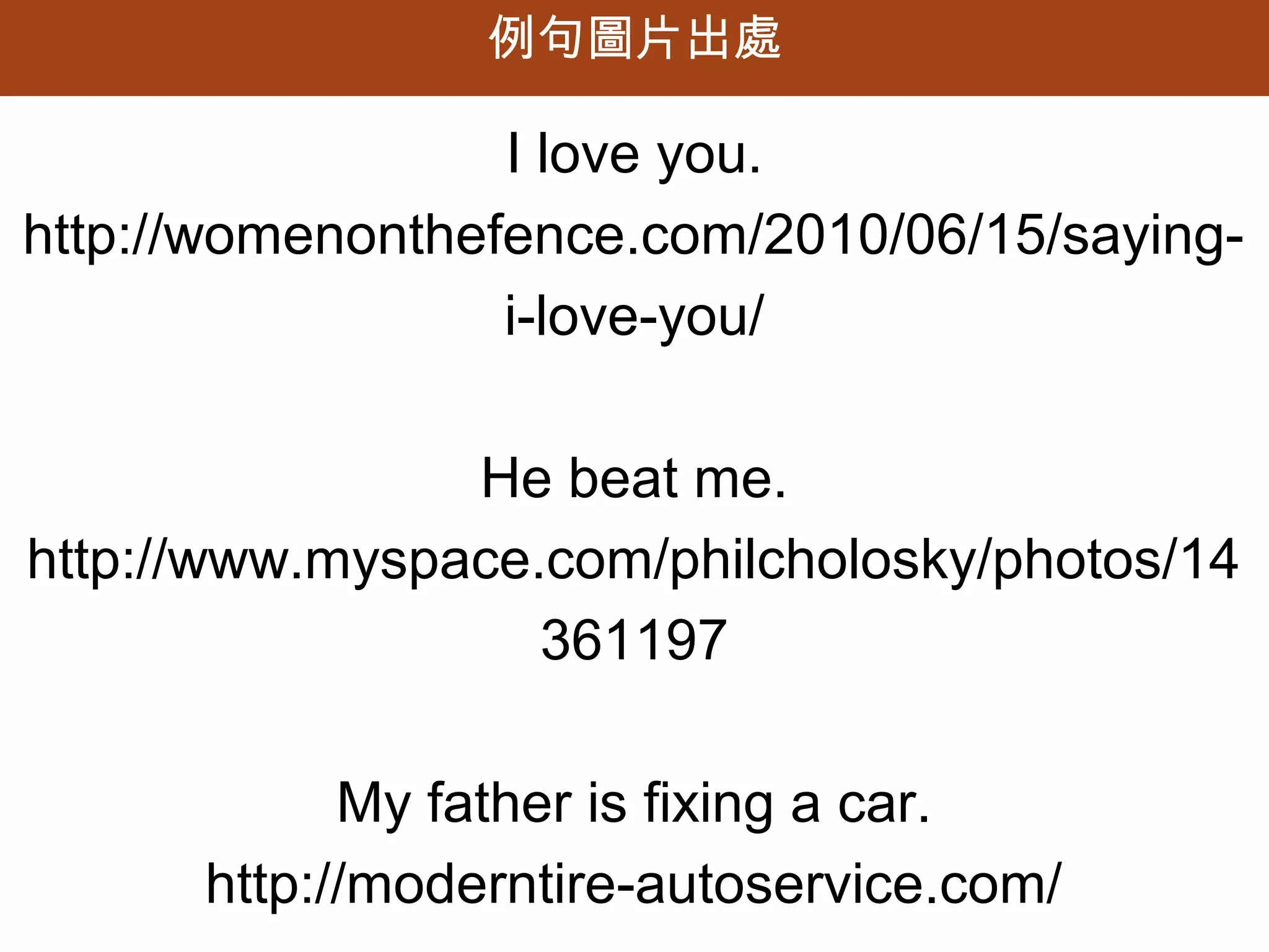 例句圖片出處

                  I love you.
http://womenonthefence.com/2010/06/15/saying-
                  i-love-you/

                 He beat me.
http://www.myspace.com/philcholosky/photos/143
                    61197

             My father is fixing a car.
       http://moderntire-autoservice.com/
 