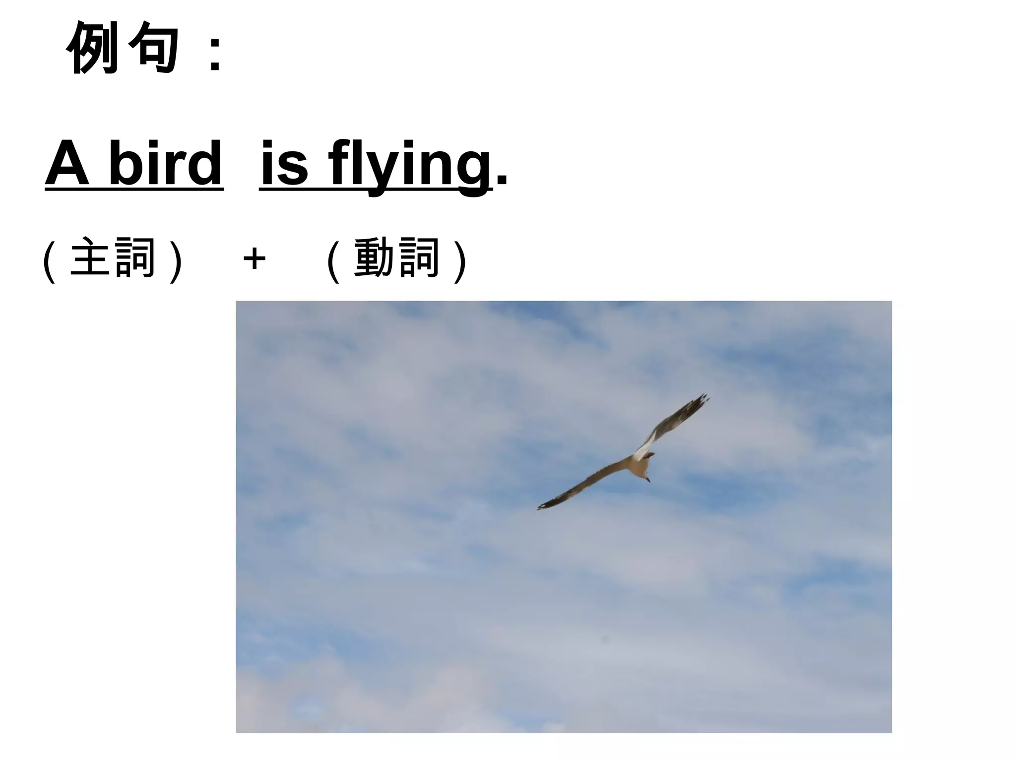 例句：

A bird is flying.
(主詞) ＋ (動詞)
 