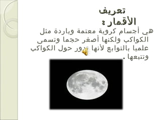 ‫تعريف‬
                   ‫القمار :‬
  ‫هي أجسام كروية معتمة وباردة مثل‬
 ‫الكواكب ولكنها أصغر حجما وتسمى‬
‫علميا بالتوابع لنها تدور حول الكواكب‬
                           ‫وتتبعها .‬
 