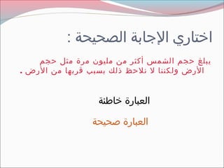 ‫اختاري الاجابة الصحيحة :‬
    ‫يبلغ حجم الشمس أكثر من مليون مرة مثل حجم‬
‫الرض ولكننا ل نلحظ ذلك بسبب قربها من الرض .‬


                  ‫العبارة خاطئة‬

                ‫العبارة صحيحة‬
 