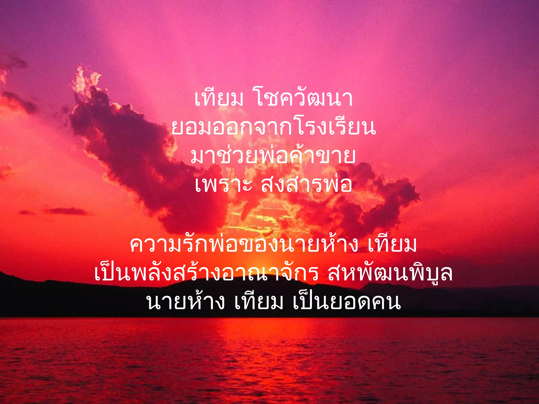 เทียม โชควัฒนา
       ยอมออกจากโรงเรียน
        มาช่วยพ่อค้าขาย
         เพราะ สงสารพ่อ

    ความรักพ่อของนายห้าง เทียม
เป็นพลังสร้างอาณาจักร สหพัฒนพิบูล
     นายห้าง เทียม เป็นยอดคน
 