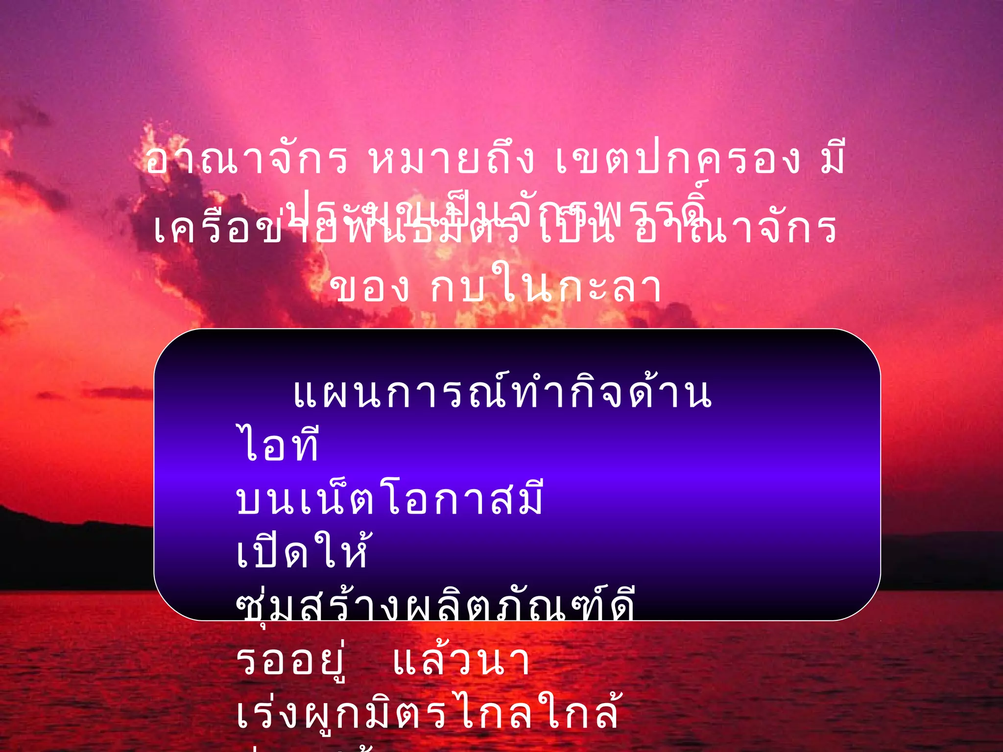 อาณาจัก ร หมายถึง เขตปกครอง มี
เครือ ข่ประมุข เป็ต ร ก รพรรดิ์
        า ยพัน ธมิ น จั เป็น อาณาจัก ร
         ของ กบ ใน กะลา

        แผนการณ์ท ำา กิจ ด้า น
    ไอที
    บนเน็ต โอกาสมี
    เปิด ให้
    ซุ่ม สร้า งผลิต ภัณ ฑ์ด ี
    รออยู่ แล้ว นา
    เร่ง ผูก มิต รไกลใกล้
 