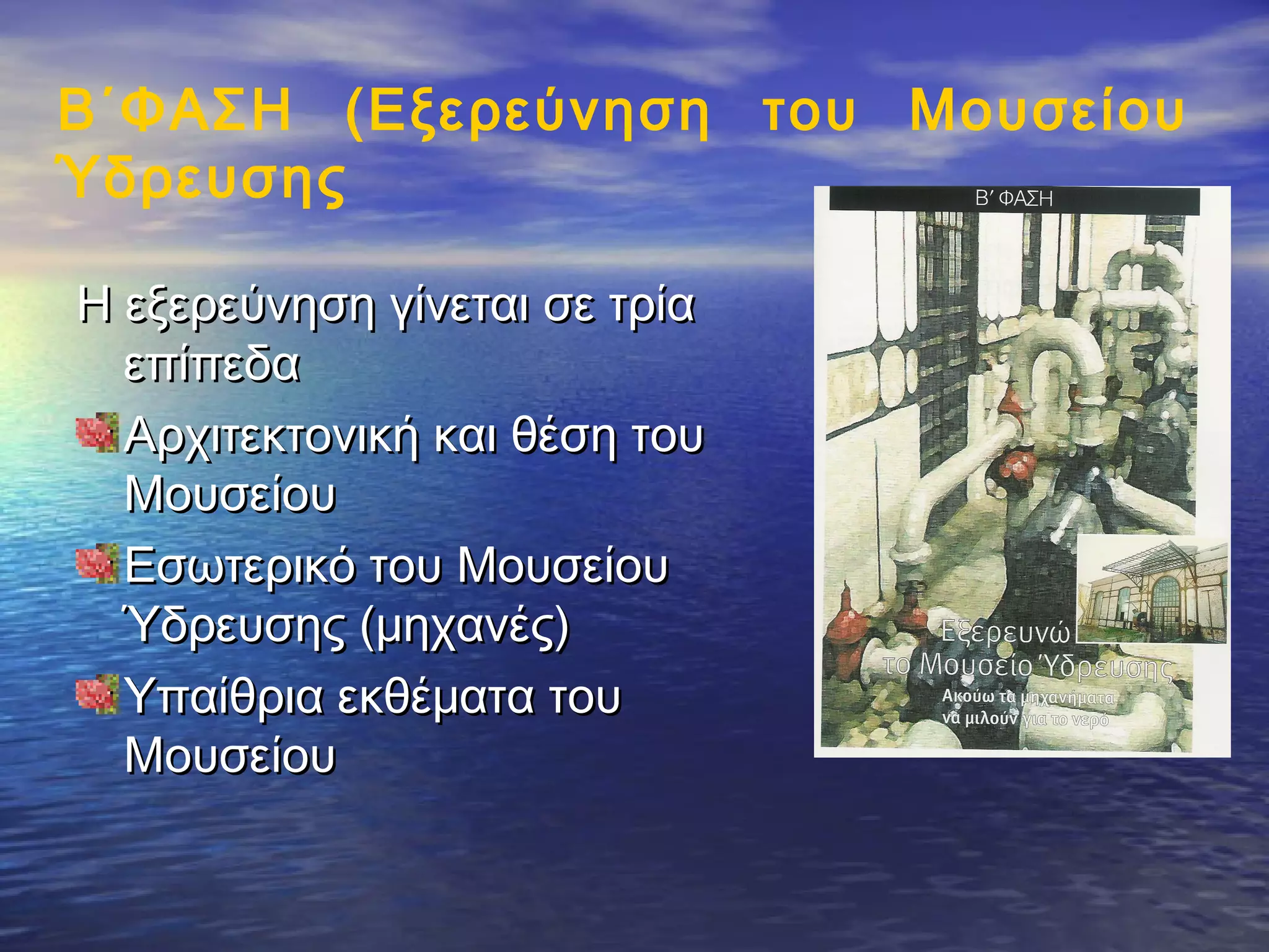 Β΄ΦΑΣΗ (Εξερεύνηση του Μουσείου
Ύδρευσης

Η εξερεύνηση γίνεται σε τρία
  επίπεδα
  Αρχιτεκτονική και θέση του
  Μουσείου
  Εσωτερικό του Μουσείου
  Ύδρευσης (μηχανές)
  Υπαίθρια εκθέματα του
  Μουσείου
 
