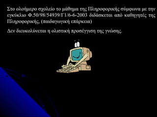 Στο ολοήμερο σχολείο το μάθημα της Πληροφορικής σύμφωνα με την
εγκύκλιο Φ.50/98/54939/Γ1/6-6-2003 διδάσκεται από καθηγητές της
Πληροφορικής, (παιδαγωγική επάρκεια)
Δεν διευκολύνεται η ολιστική προσέγγιση της γνώσης.
 